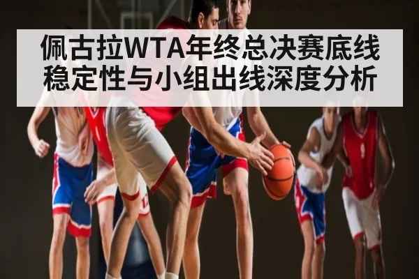 佩古拉WTA年终总决赛底线稳定性与小组出线深度分析