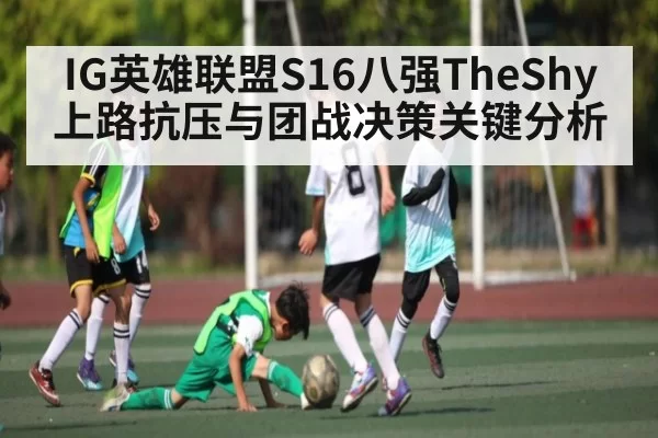 IG英雄联盟S16八强TheShy上路抗压与团战决策关键分析